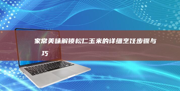 家常美味解锁：松仁玉米的详细烹饪步骤与技巧